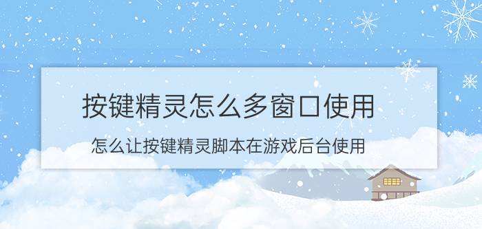 按键精灵怎么多窗口使用 怎么让按键精灵脚本在游戏后台使用？